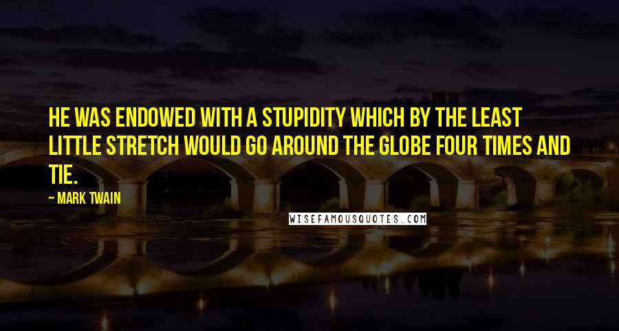 Mark Twain Quotes: He was endowed with a stupidity which by the least little stretch would go around the globe four times and tie.
