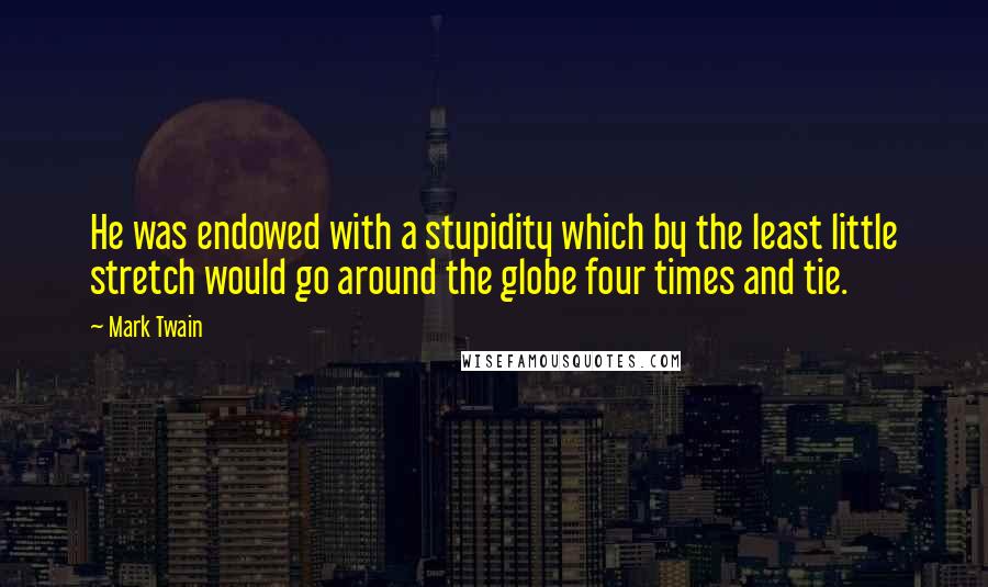 Mark Twain Quotes: He was endowed with a stupidity which by the least little stretch would go around the globe four times and tie.