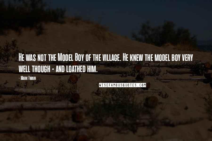 Mark Twain Quotes: He was not the Model Boy of the village. He knew the model boy very well though - and loathed him.