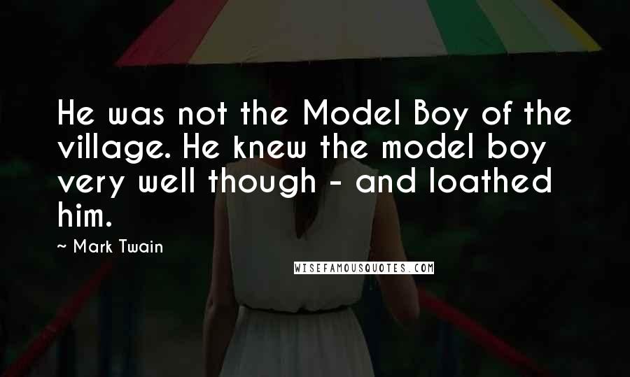 Mark Twain Quotes: He was not the Model Boy of the village. He knew the model boy very well though - and loathed him.
