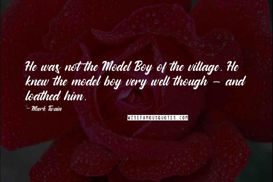 Mark Twain Quotes: He was not the Model Boy of the village. He knew the model boy very well though - and loathed him.