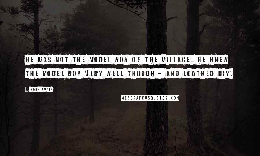 Mark Twain Quotes: He was not the Model Boy of the village. He knew the model boy very well though - and loathed him.