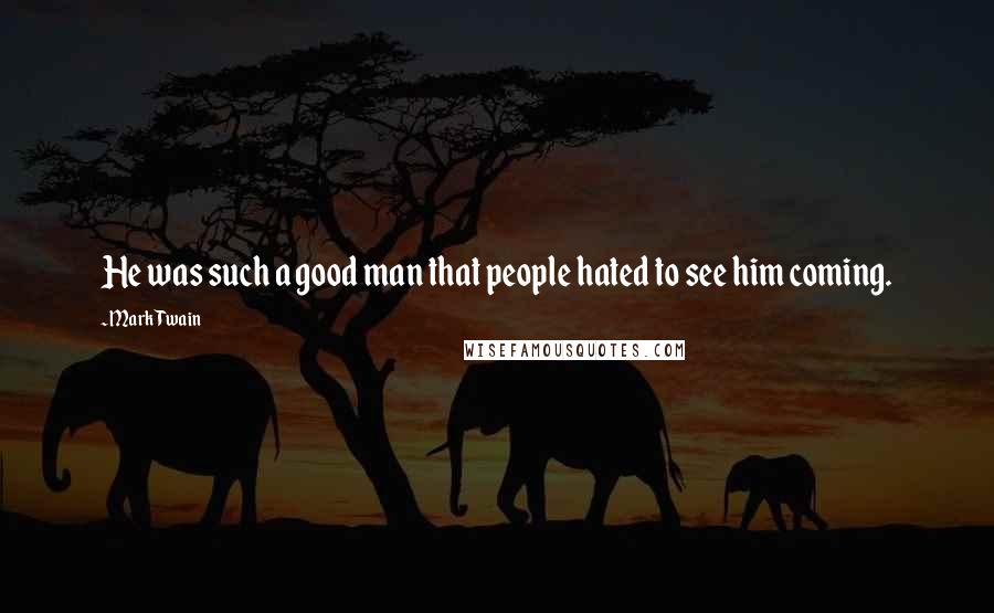 Mark Twain Quotes: He was such a good man that people hated to see him coming.