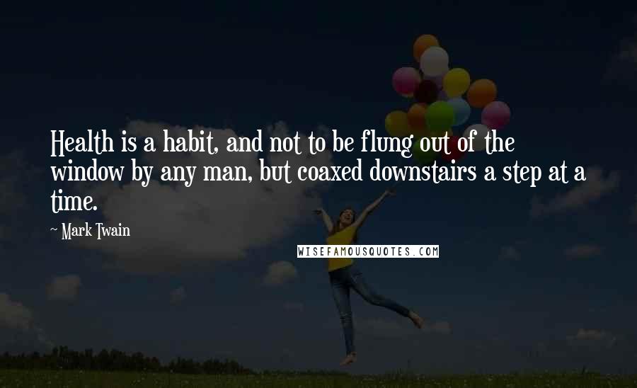 Mark Twain Quotes: Health is a habit, and not to be flung out of the window by any man, but coaxed downstairs a step at a time.