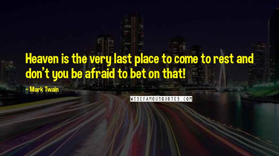 Mark Twain Quotes: Heaven is the very last place to come to rest and don't you be afraid to bet on that!