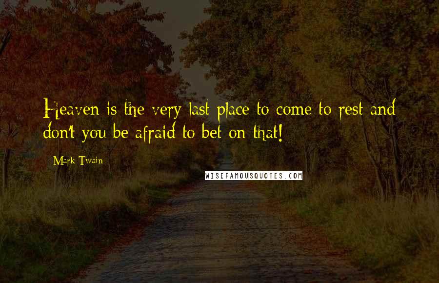 Mark Twain Quotes: Heaven is the very last place to come to rest and don't you be afraid to bet on that!