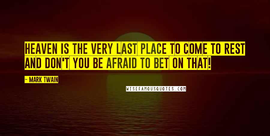 Mark Twain Quotes: Heaven is the very last place to come to rest and don't you be afraid to bet on that!