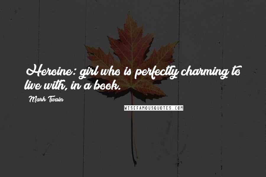 Mark Twain Quotes: Heroine: girl who is perfectly charming to live with, in a book.