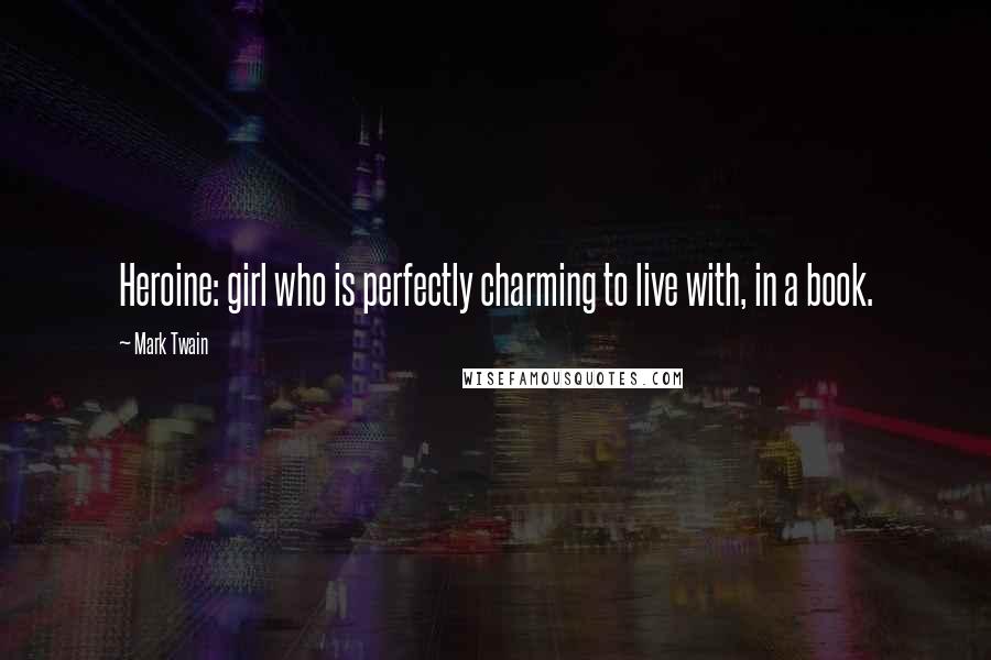 Mark Twain Quotes: Heroine: girl who is perfectly charming to live with, in a book.