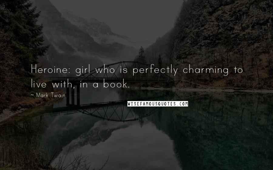 Mark Twain Quotes: Heroine: girl who is perfectly charming to live with, in a book.