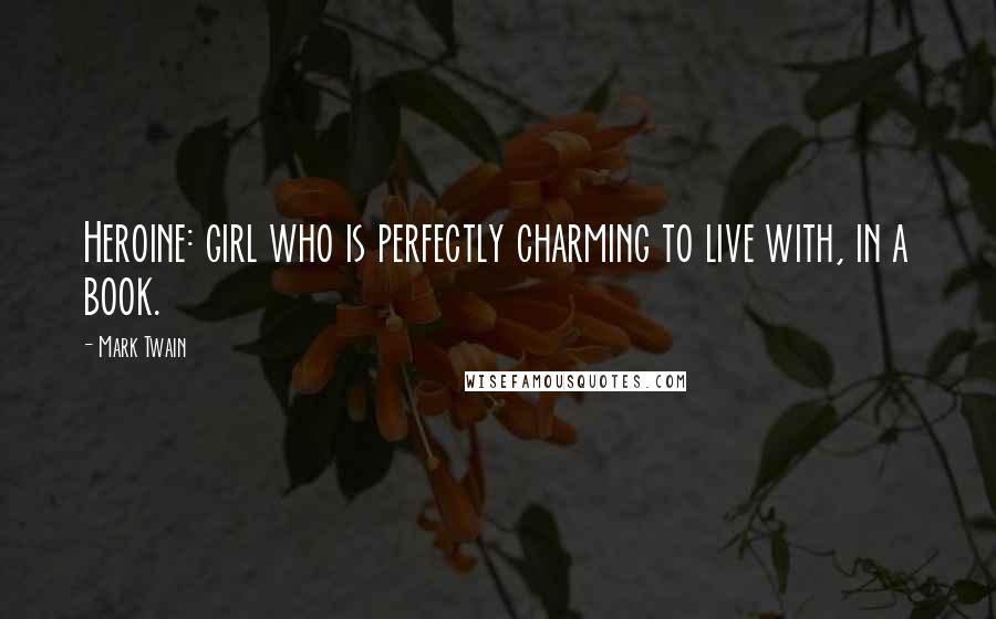 Mark Twain Quotes: Heroine: girl who is perfectly charming to live with, in a book.