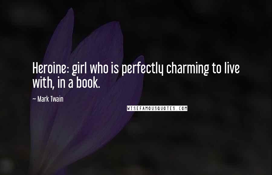 Mark Twain Quotes: Heroine: girl who is perfectly charming to live with, in a book.
