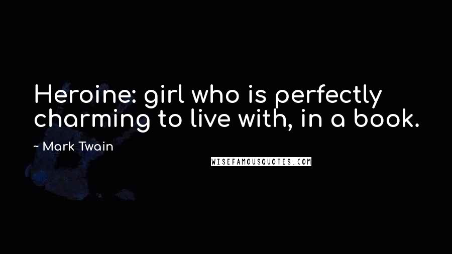 Mark Twain Quotes: Heroine: girl who is perfectly charming to live with, in a book.