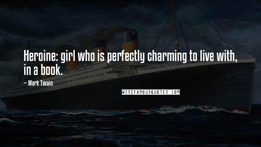 Mark Twain Quotes: Heroine: girl who is perfectly charming to live with, in a book.