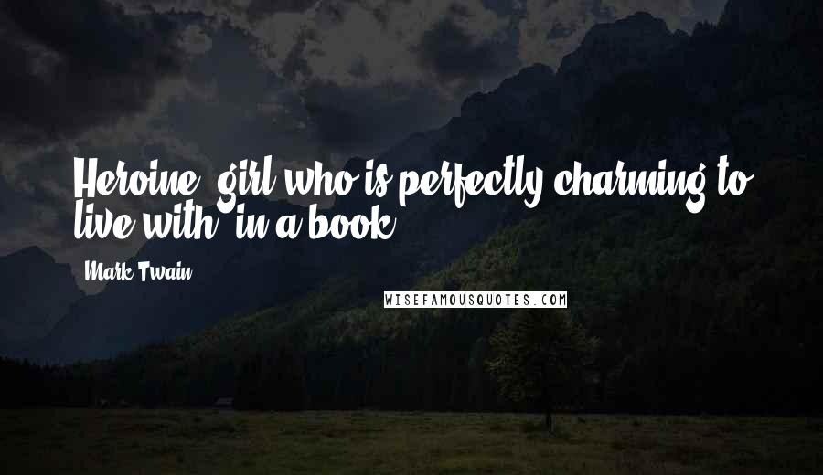 Mark Twain Quotes: Heroine: girl who is perfectly charming to live with, in a book.