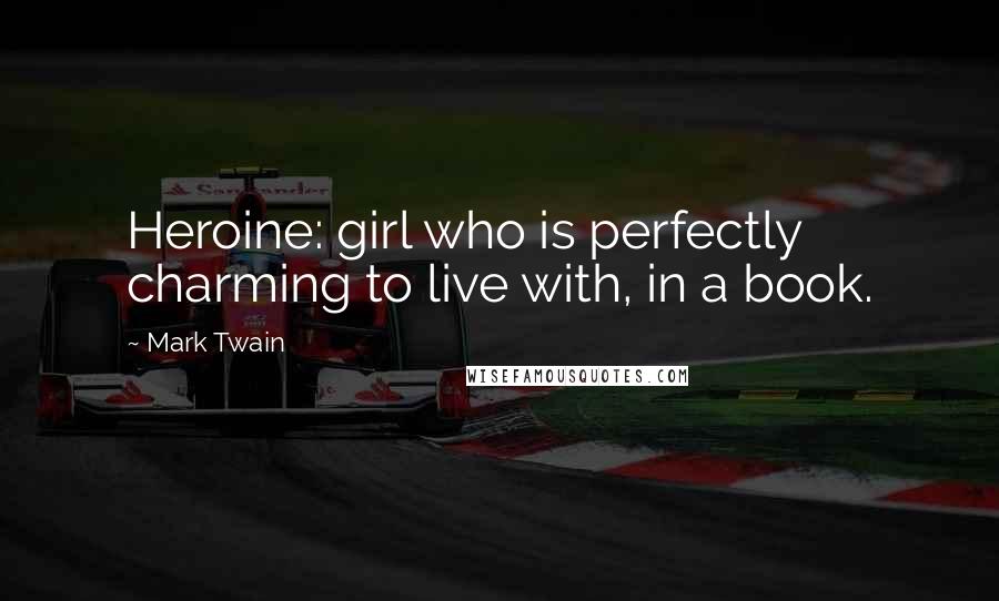 Mark Twain Quotes: Heroine: girl who is perfectly charming to live with, in a book.