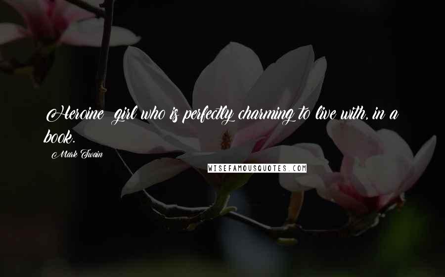 Mark Twain Quotes: Heroine: girl who is perfectly charming to live with, in a book.