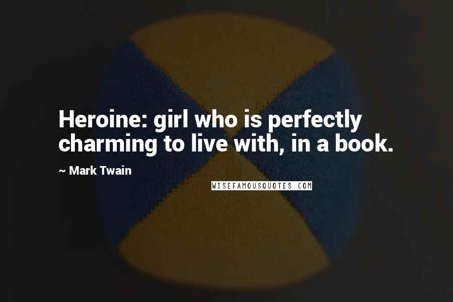 Mark Twain Quotes: Heroine: girl who is perfectly charming to live with, in a book.
