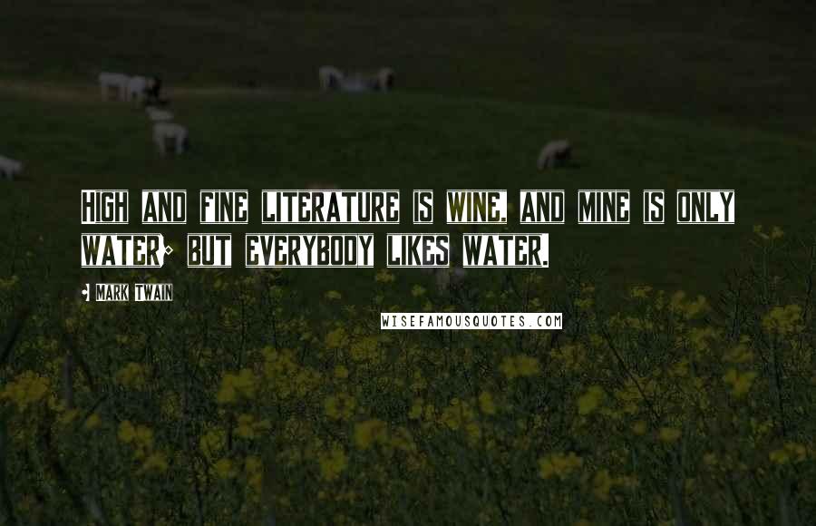 Mark Twain Quotes: High and fine literature is wine, and mine is only water; but everybody likes water.