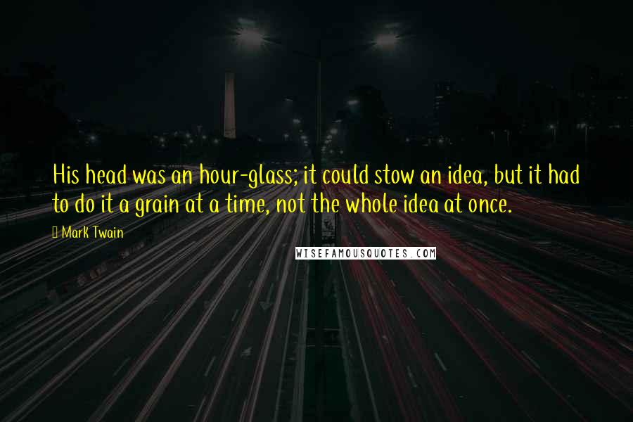 Mark Twain Quotes: His head was an hour-glass; it could stow an idea, but it had to do it a grain at a time, not the whole idea at once.