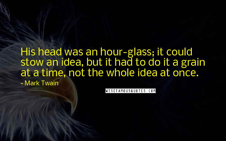 Mark Twain Quotes: His head was an hour-glass; it could stow an idea, but it had to do it a grain at a time, not the whole idea at once.