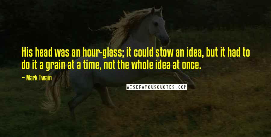 Mark Twain Quotes: His head was an hour-glass; it could stow an idea, but it had to do it a grain at a time, not the whole idea at once.