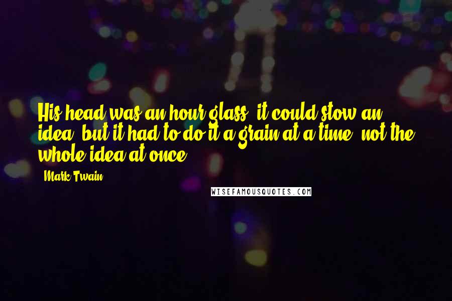 Mark Twain Quotes: His head was an hour-glass; it could stow an idea, but it had to do it a grain at a time, not the whole idea at once.