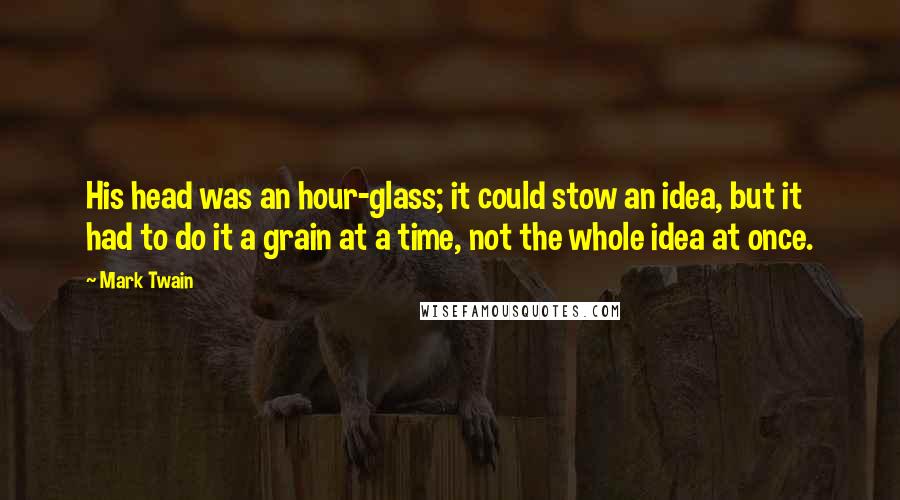 Mark Twain Quotes: His head was an hour-glass; it could stow an idea, but it had to do it a grain at a time, not the whole idea at once.