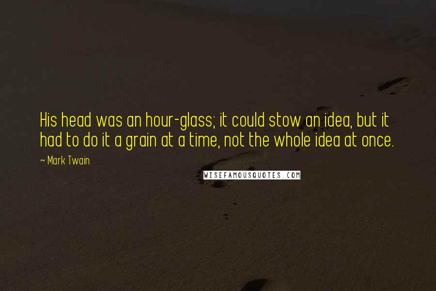 Mark Twain Quotes: His head was an hour-glass; it could stow an idea, but it had to do it a grain at a time, not the whole idea at once.