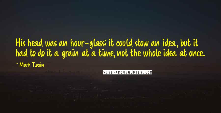 Mark Twain Quotes: His head was an hour-glass; it could stow an idea, but it had to do it a grain at a time, not the whole idea at once.