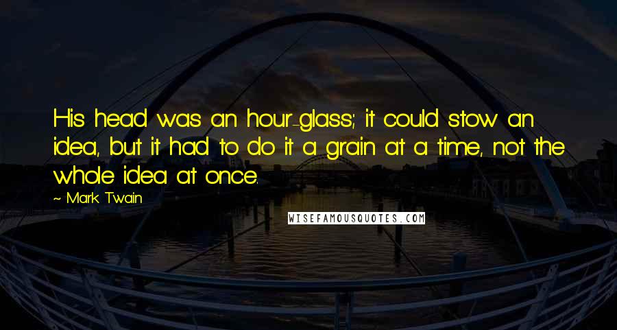 Mark Twain Quotes: His head was an hour-glass; it could stow an idea, but it had to do it a grain at a time, not the whole idea at once.