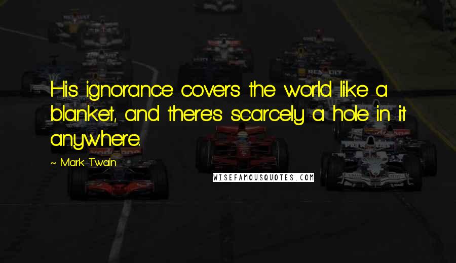 Mark Twain Quotes: His ignorance covers the world like a blanket, and there's scarcely a hole in it anywhere.