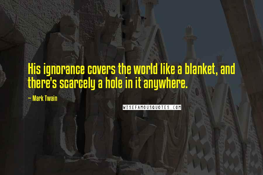 Mark Twain Quotes: His ignorance covers the world like a blanket, and there's scarcely a hole in it anywhere.