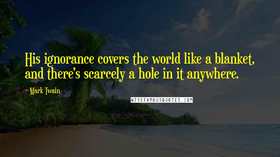 Mark Twain Quotes: His ignorance covers the world like a blanket, and there's scarcely a hole in it anywhere.