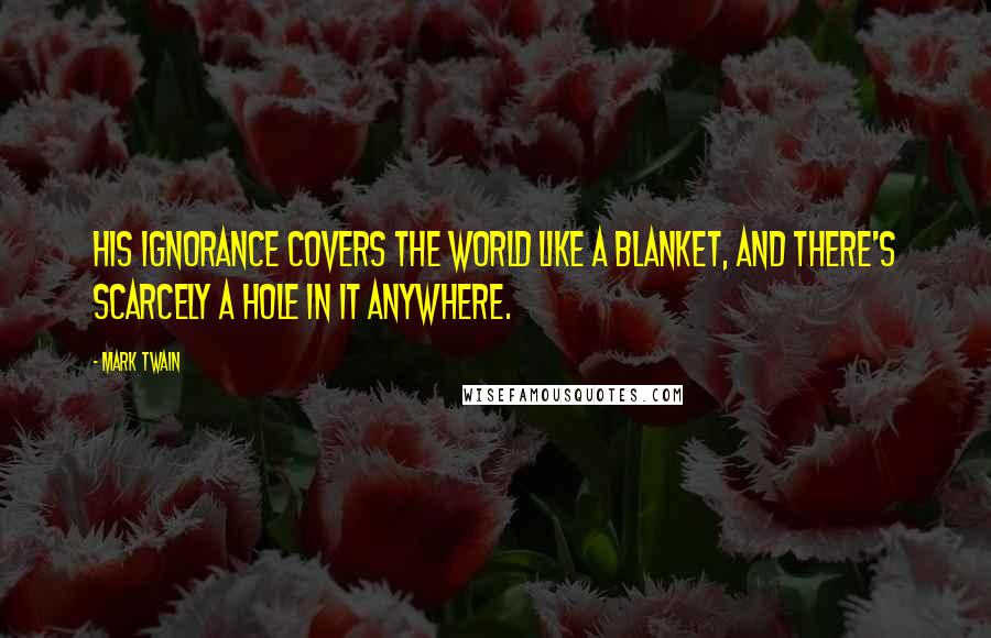 Mark Twain Quotes: His ignorance covers the world like a blanket, and there's scarcely a hole in it anywhere.