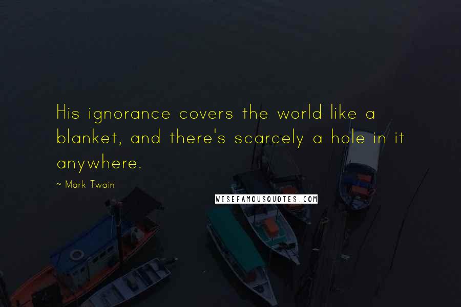 Mark Twain Quotes: His ignorance covers the world like a blanket, and there's scarcely a hole in it anywhere.