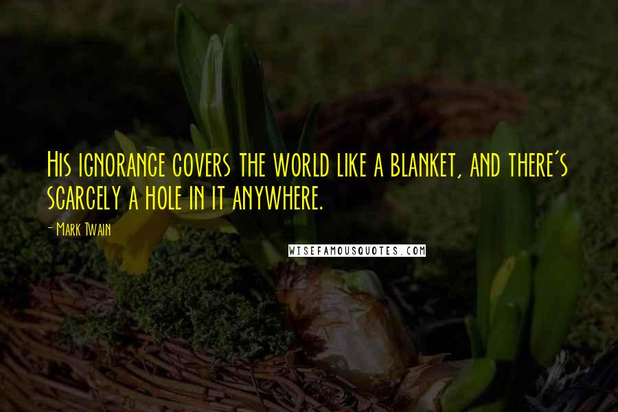 Mark Twain Quotes: His ignorance covers the world like a blanket, and there's scarcely a hole in it anywhere.