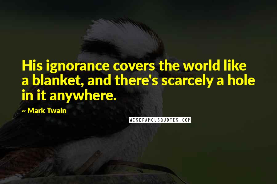 Mark Twain Quotes: His ignorance covers the world like a blanket, and there's scarcely a hole in it anywhere.