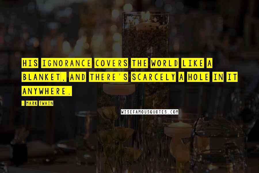 Mark Twain Quotes: His ignorance covers the world like a blanket, and there's scarcely a hole in it anywhere.