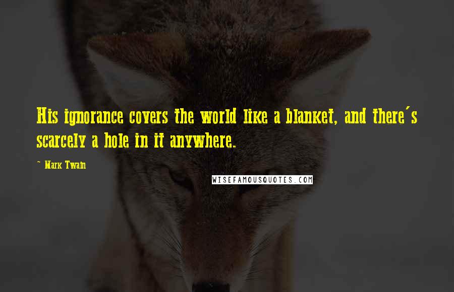 Mark Twain Quotes: His ignorance covers the world like a blanket, and there's scarcely a hole in it anywhere.