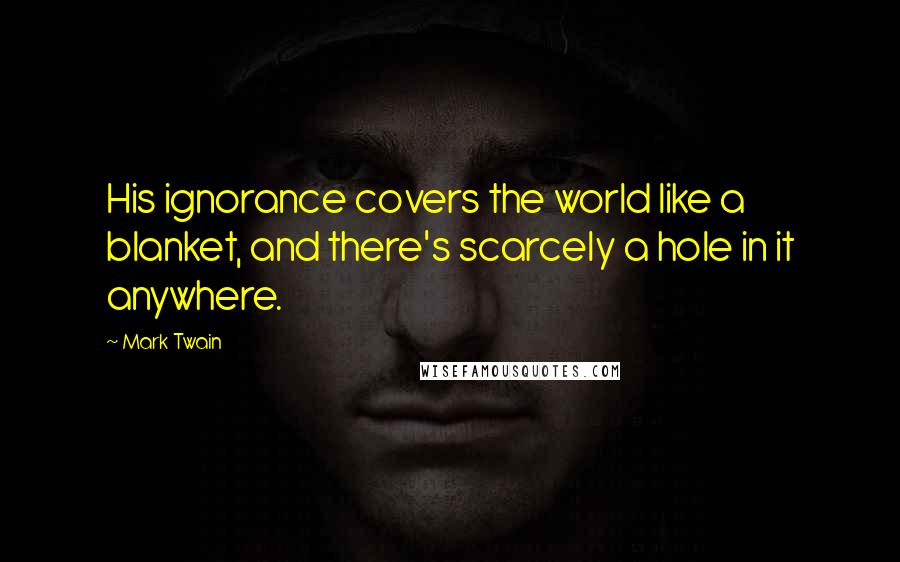 Mark Twain Quotes: His ignorance covers the world like a blanket, and there's scarcely a hole in it anywhere.