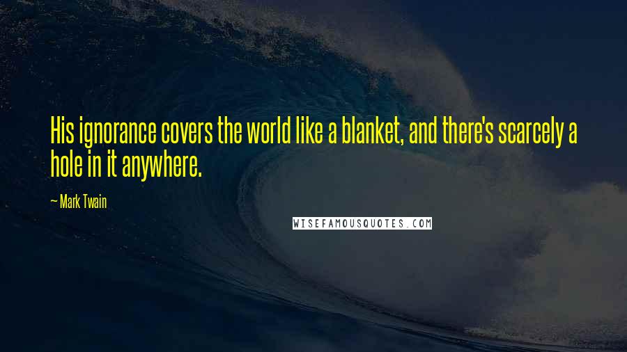 Mark Twain Quotes: His ignorance covers the world like a blanket, and there's scarcely a hole in it anywhere.