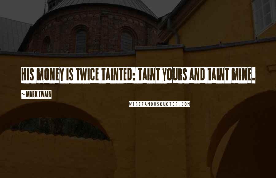 Mark Twain Quotes: His money is twice tainted: taint yours and taint mine.