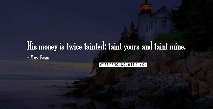 Mark Twain Quotes: His money is twice tainted: taint yours and taint mine.