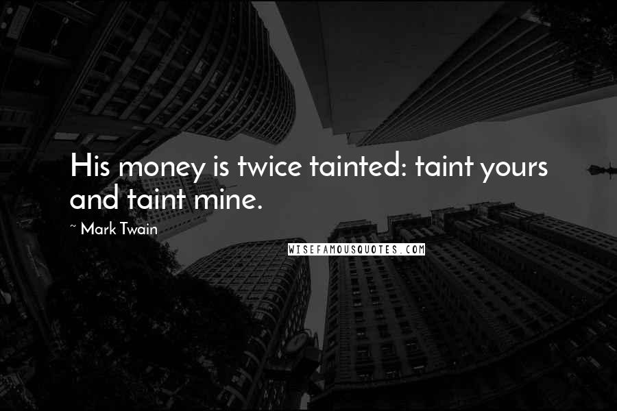 Mark Twain Quotes: His money is twice tainted: taint yours and taint mine.