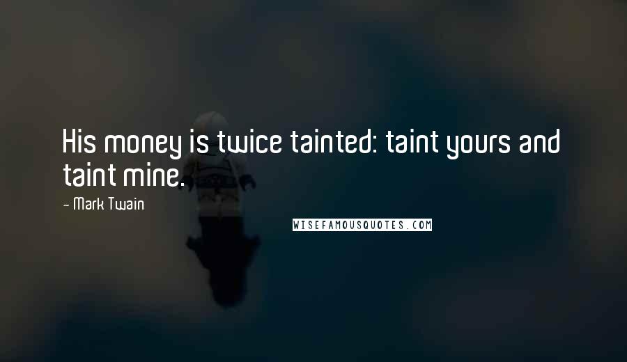 Mark Twain Quotes: His money is twice tainted: taint yours and taint mine.