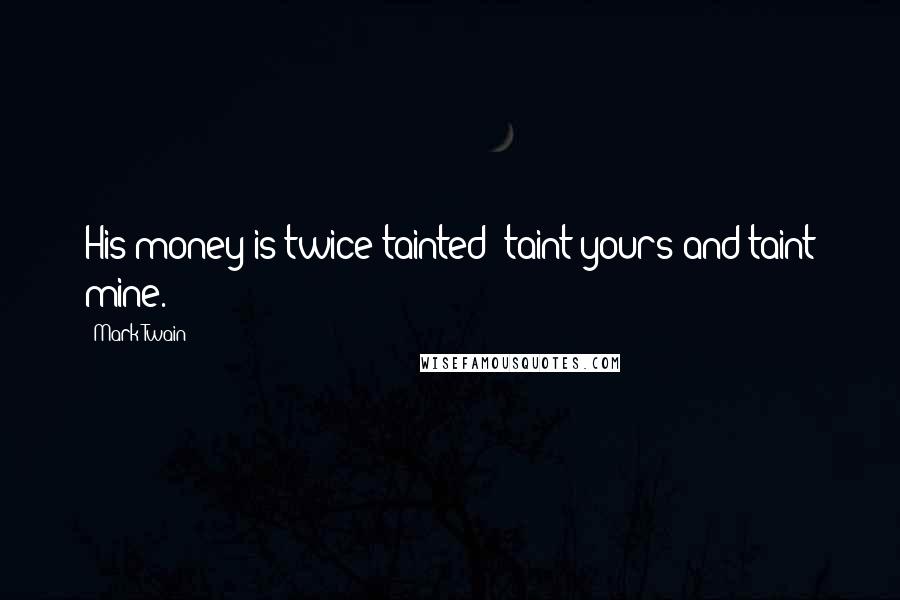 Mark Twain Quotes: His money is twice tainted: taint yours and taint mine.