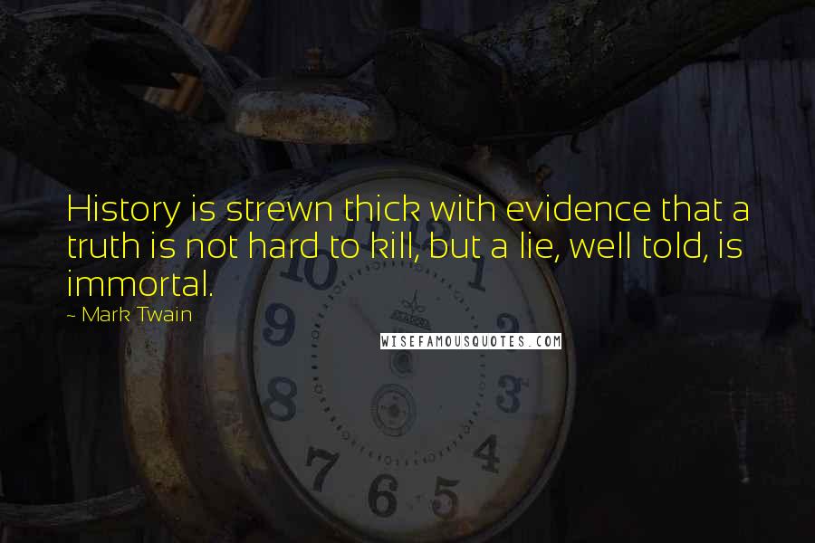 Mark Twain Quotes: History is strewn thick with evidence that a truth is not hard to kill, but a lie, well told, is immortal.