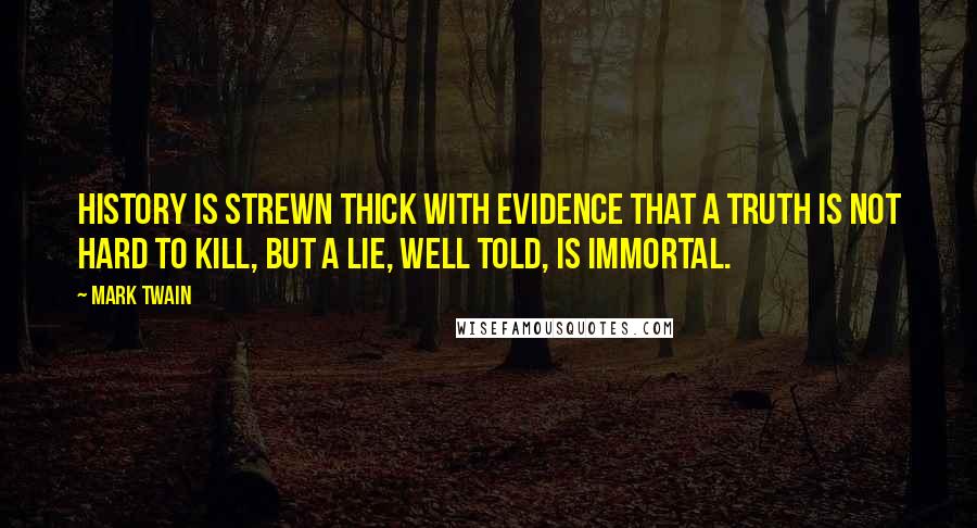 Mark Twain Quotes: History is strewn thick with evidence that a truth is not hard to kill, but a lie, well told, is immortal.