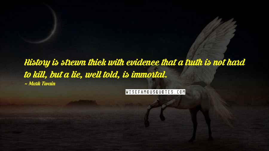 Mark Twain Quotes: History is strewn thick with evidence that a truth is not hard to kill, but a lie, well told, is immortal.